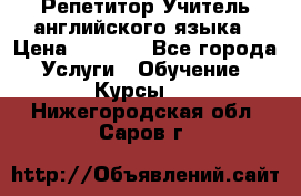 Репетитор/Учитель английского языка › Цена ­ 1 000 - Все города Услуги » Обучение. Курсы   . Нижегородская обл.,Саров г.
